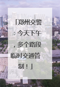 郑州交警：今天下午，多个路段临时交通管制！
