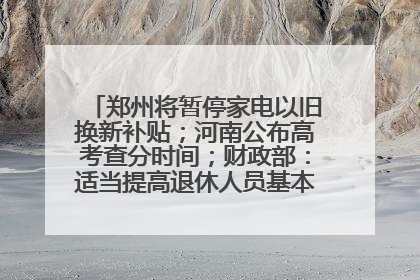 郑州将暂停家电以旧换新补贴；河南公布高考查分时间；财政部：适当提高退休人员基本养老金丨大象早报