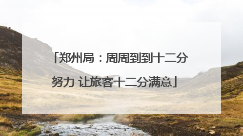 郑州局：周周到到十二分努力 让旅客十二分满意