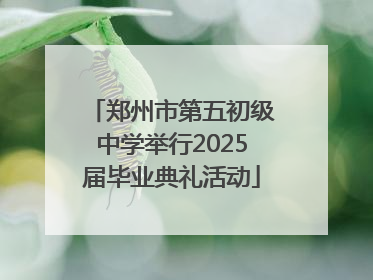 郑州市第五初级中学举行2025届毕业典礼活动