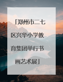 郑州市二七区兴华小学教育集团举行书画艺术展