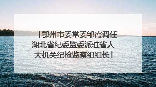鄂州市委常委邹霞调任湖北省纪委监委派驻省人大机关纪检监察组组长