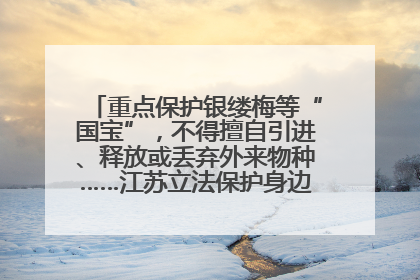重点保护银缕梅等“国宝”，不得擅自引进、释放或丢弃外来物种……江苏立法保护身边的生物“朋友圈”