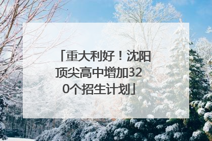 重大利好！沈阳顶尖高中增加320个招生计划