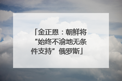 金正恩：朝鲜将“始终不渝地无条件支持”俄罗斯