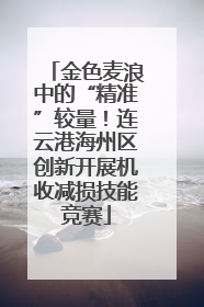 金色麦浪中的“精准”较量！连云港海州区创新开展机收减损技能竞赛