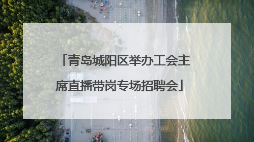 青岛城阳区举办工会主席直播带岗专场招聘会