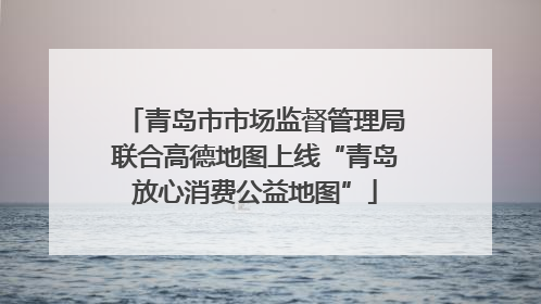 青岛市市场监督管理局联合高德地图上线“青岛放心消费公益地图”