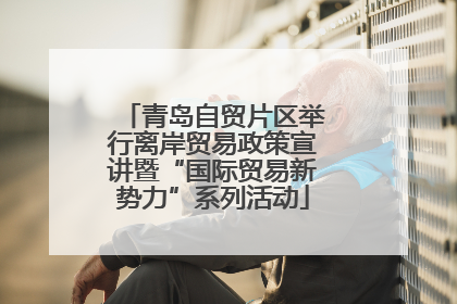 青岛自贸片区举行离岸贸易政策宣讲暨“国际贸易新势力”系列活动
