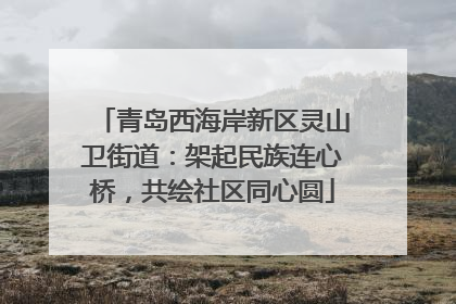 青岛西海岸新区灵山卫街道：架起民族连心桥，共绘社区同心圆