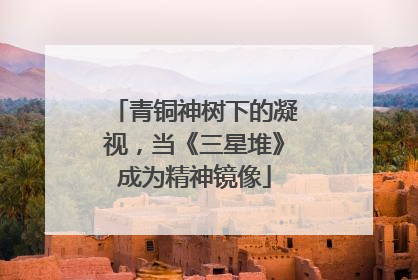 青铜神树下的凝视，当《三星堆》成为精神镜像