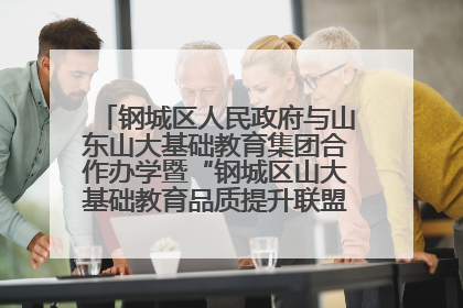 钢城区人民政府与山东山大基础教育集团合作办学暨“钢城区山大基础教育品质提升联盟”签约揭牌活动举行