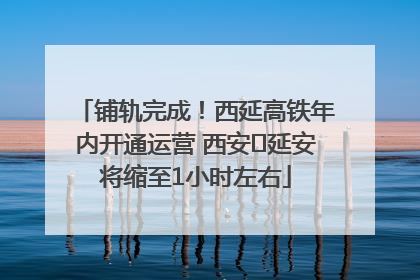 铺轨完成！西延高铁年内开通运营 西安⇌延安将缩至1小时左右