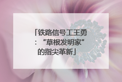 铁路信号工王勇：“草根发明家”的指尖革新
