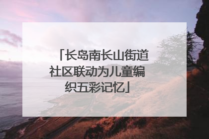 长岛南长山街道社区联动为儿童编织五彩记忆