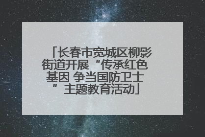 长春市宽城区柳影街道开展“传承红色基因 争当国防卫士”主题教育活动