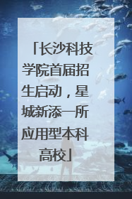 长沙科技学院首届招生启动，星城新添一所应用型本科高校