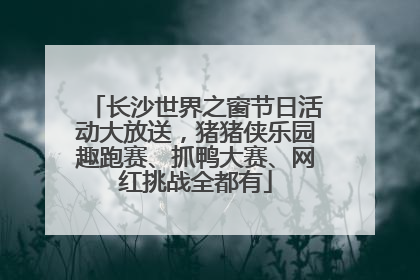 长沙世界之窗节日活动大放送，猪猪侠乐园趣跑赛、抓鸭大赛、网红挑战全都有