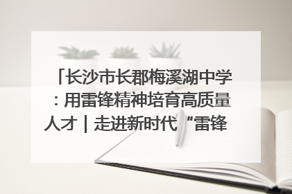 长沙市长郡梅溪湖中学：用雷锋精神培育高质量人才｜走进新时代“雷锋传人 长沙榜样”