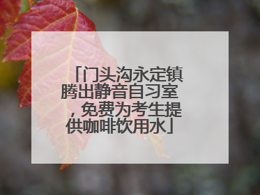 门头沟永定镇腾出静音自习室，免费为考生提供咖啡饮用水
