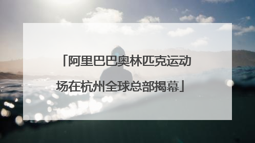 阿里巴巴奥林匹克运动场在杭州全球总部揭幕