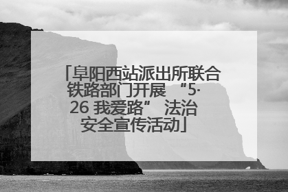 阜阳西站派出所联合铁路部门开展 “5·26 我爱路” 法治安全宣传活动
