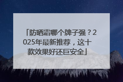 防晒霜哪个牌子强？2025年最新推荐，这十款效果好还巨安全