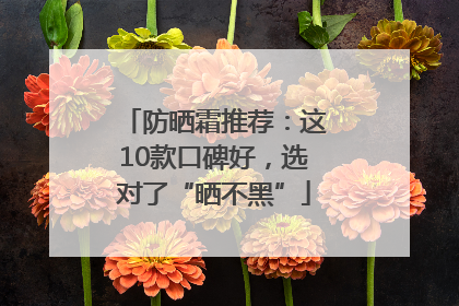 防晒霜推荐：这10款口碑好，选对了“晒不黑”
