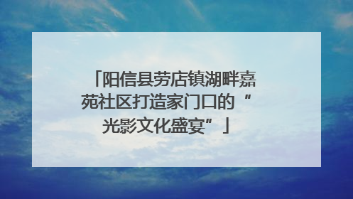 阳信县劳店镇湖畔嘉苑社区打造家门口的“光影文化盛宴”