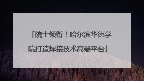 院士领衔！哈尔滨华德学院打造焊接技术高端平台
