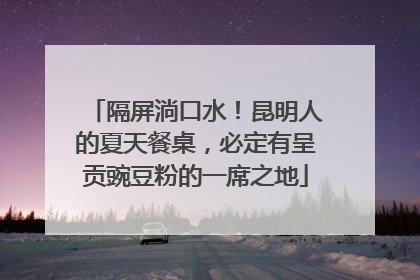 隔屏淌口水！昆明人的夏天餐桌，必定有呈贡豌豆粉的一席之地
