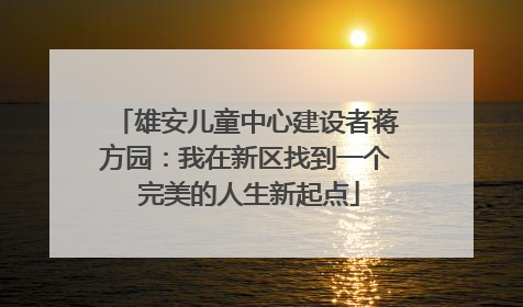 雄安儿童中心建设者蒋方园：我在新区找到一个 完美的人生新起点