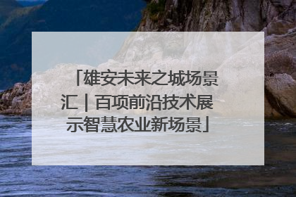 雄安未来之城场景汇｜百项前沿技术展示智慧农业新场景