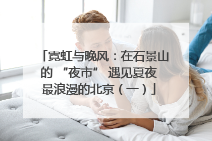 霓虹与晚风：在石景山的 “夜市” 遇见夏夜最浪漫的北京（一）