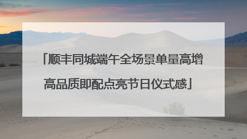 顺丰同城端午全场景单量高增 高品质即配点亮节日仪式感