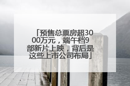 预售总票房超3000万元，端午档9部新片上映，背后是这些上市公司布局