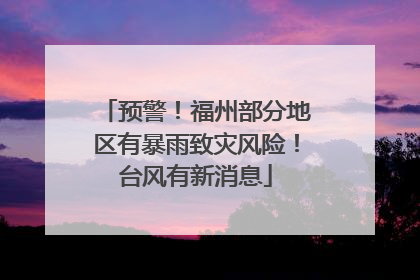 预警！福州部分地区有暴雨致灾风险！台风有新消息