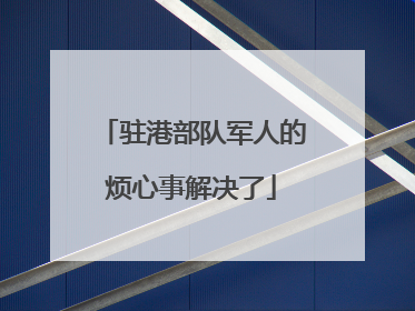 驻港部队军人的烦心事解决了