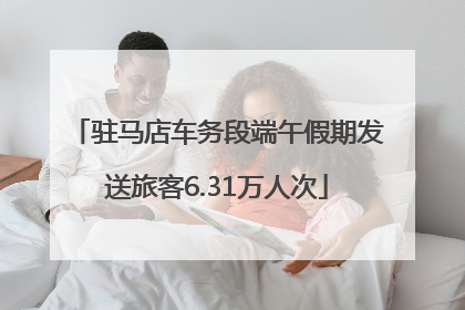 驻马店车务段端午假期发送旅客6.31万人次