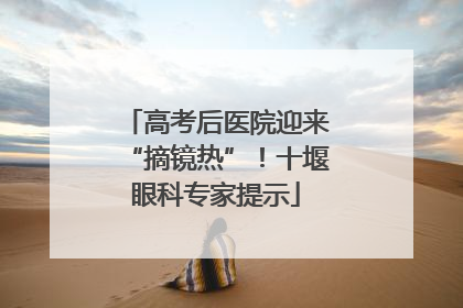高考后医院迎来“摘镜热”！十堰眼科专家提示