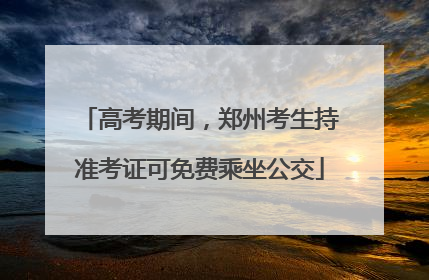 高考期间，郑州考生持准考证可免费乘坐公交