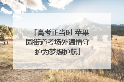 高考正当时 苹果园街道考场外温情守护为梦想护航