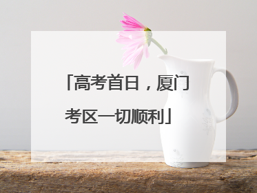 高考首日，厦门考区一切顺利