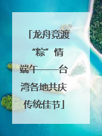 龙舟竞渡 “粽”情端午——台湾各地共庆传统佳节