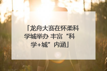 龙舟大赛在怀柔科学城举办 丰富“科学+城”内涵