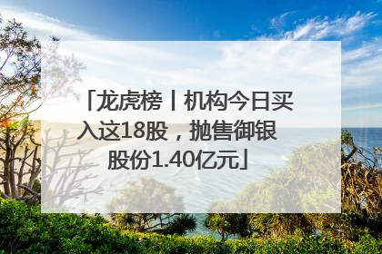 龙虎榜丨机构今日买入这18股，抛售御银股份1.40亿元