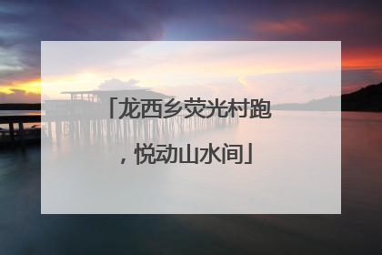 龙西乡荧光村跑，悦动山水间