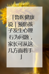 鲁医健康说｜预防孩子发生心理行为问题，家长可从这几方面着手