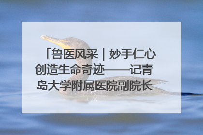 鲁医风采｜妙手仁心创造生命奇迹——记青岛大学附属医院副院长、器官移植中心主任、主任医师蔡金贞