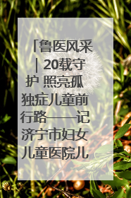 鲁医风采｜20载守护 照亮孤独症儿童前行路——记济宁市妇女儿童医院儿童康复中心主任、副主任技师赵淑珍